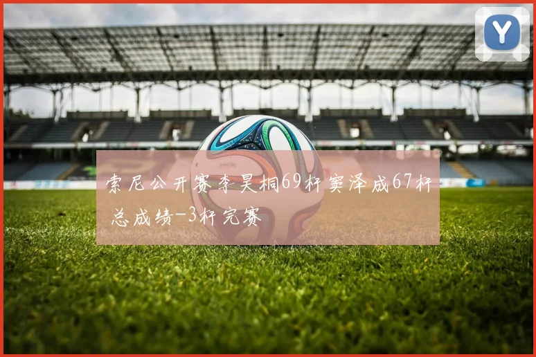 索尼公开赛李昊桐69杆窦泽成67杆 总成绩-3杆完赛