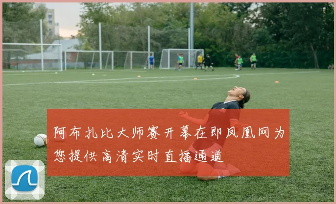 阿布扎比大师赛开幕在即凤凰网为您提供高清实时直播通道