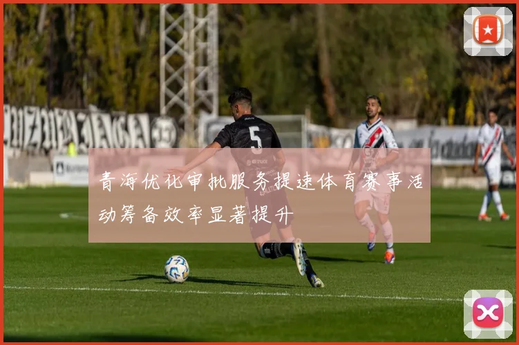 青海优化审批服务提速体育赛事活动筹备效率显著提升