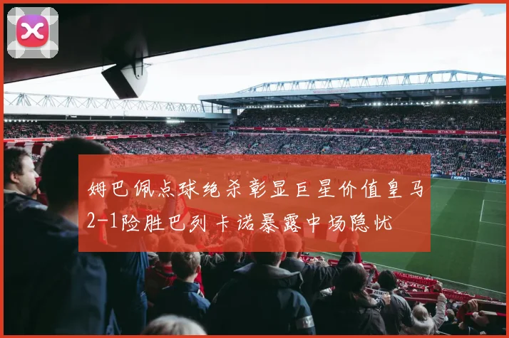 姆巴佩点球绝杀彰显巨星价值皇马2-1险胜巴列卡诺暴露中场隐忧